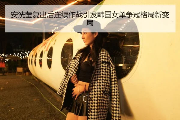 安洗莹复出后连续作战引发韩国女单争冠格局新变局