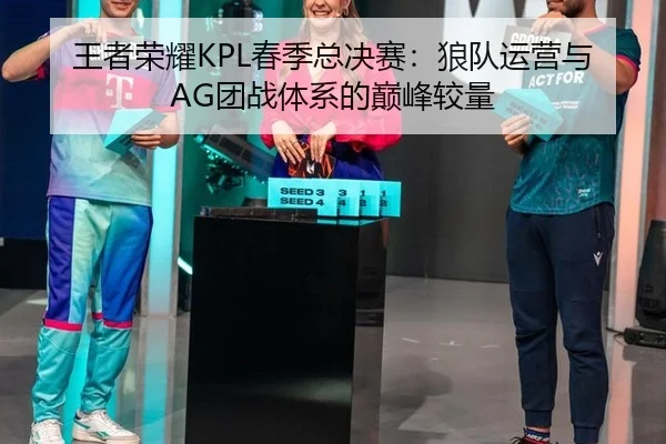 王者荣耀KPL春季总决赛：狼队运营与AG团战体系的巅峰较量
