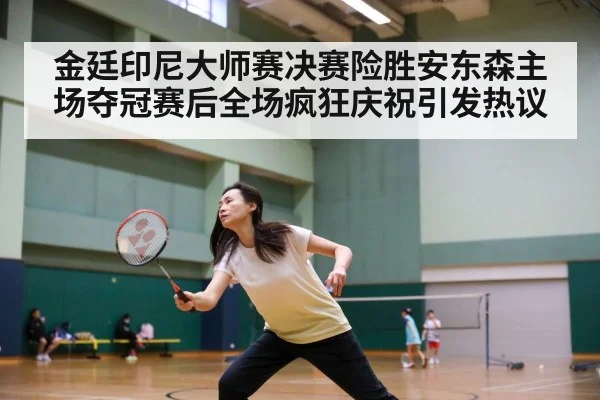 金廷印尼大师赛决赛险胜安东森主场夺冠赛后全场疯狂庆祝引发热议