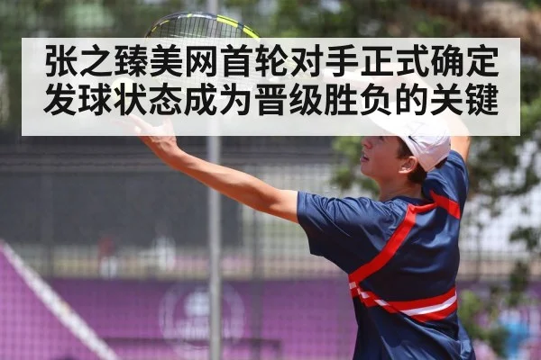 张之臻美网首轮对手正式确定 发球状态成为晋级胜负的关键