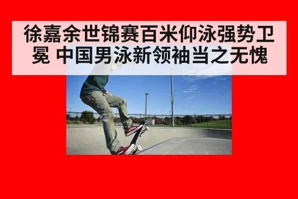 徐嘉余世锦赛百米仰泳强势卫冕 中国男泳新领袖当之无愧