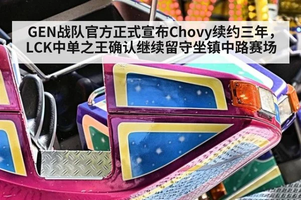 GEN战队官方正式宣布Chovy续约三年，LCK中单之王确认继续留守坐镇中路赛场