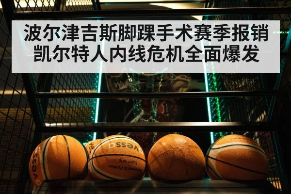 波尔津吉斯脚踝手术赛季报销凯尔特人内线危机全面爆发