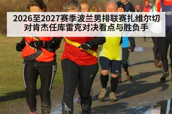 2026至2027赛季波兰男排联赛扎维尔切对肯杰任库雷克对决看点与胜负手